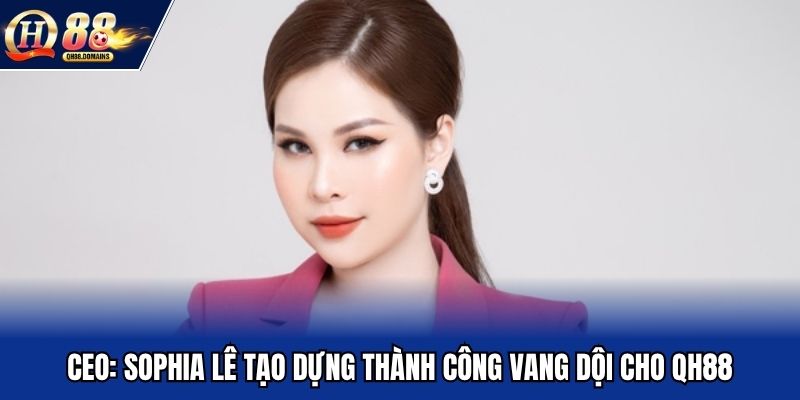 CEO: Sophia Lê tạo dựng thành công vang dội cho QH88