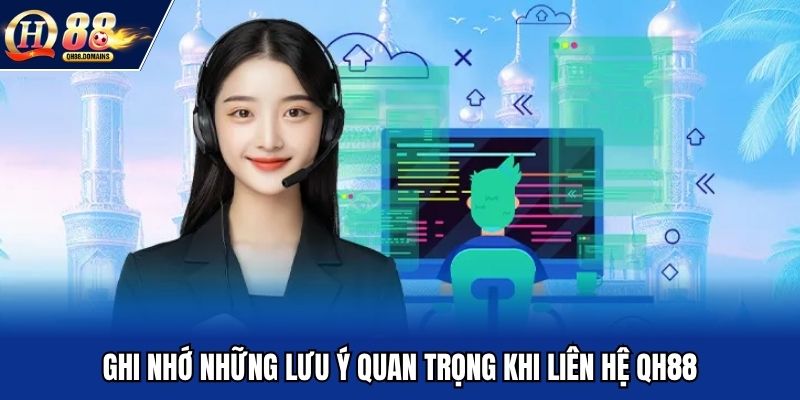 Ghi nhớ những lưu ý quan trọng khi liên hệ QH88