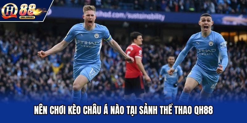 Nên chơi kèo châu á nào tại sảnh thể thao QH88
